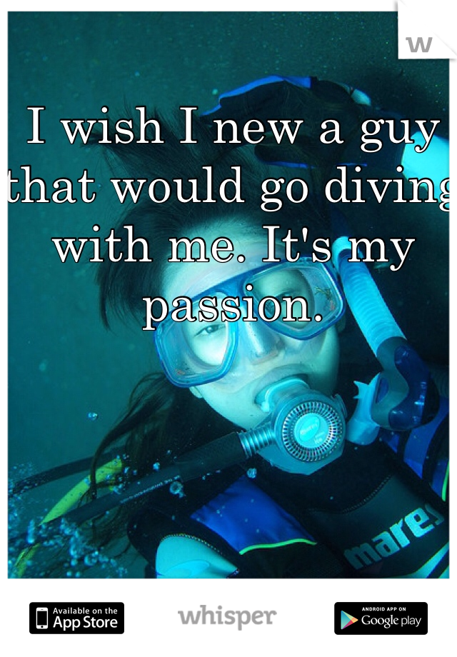 I wish I new a guy that would go diving with me. It's my passion. 