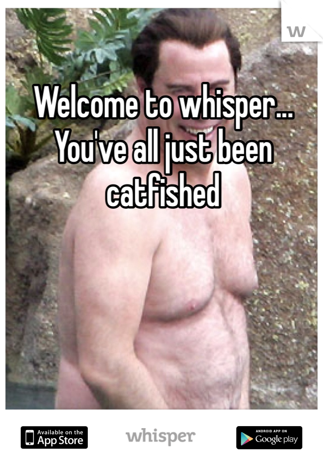 Welcome to whisper... 
You've all just been catfished