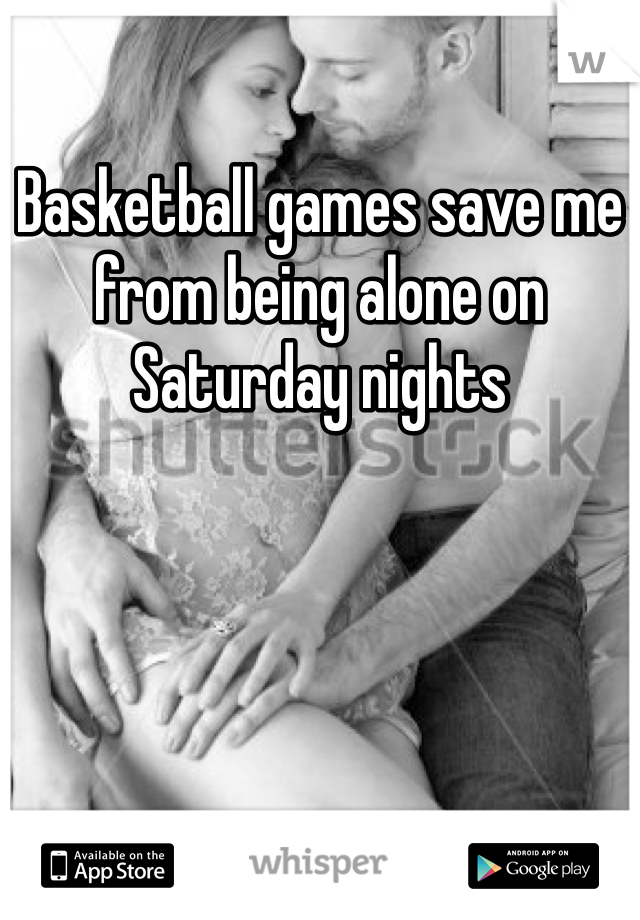 Basketball games save me from being alone on Saturday nights