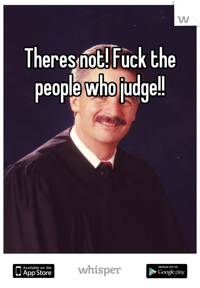 Theres not! Fuck the people who judge!!
