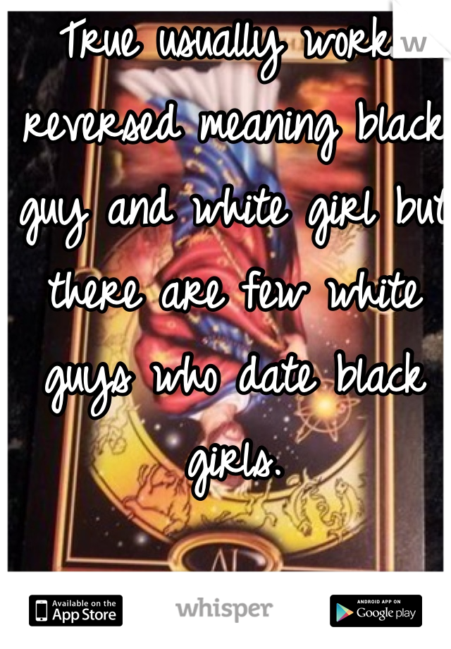 True usually works reversed meaning black guy and white girl but there are few white guys who date black girls.