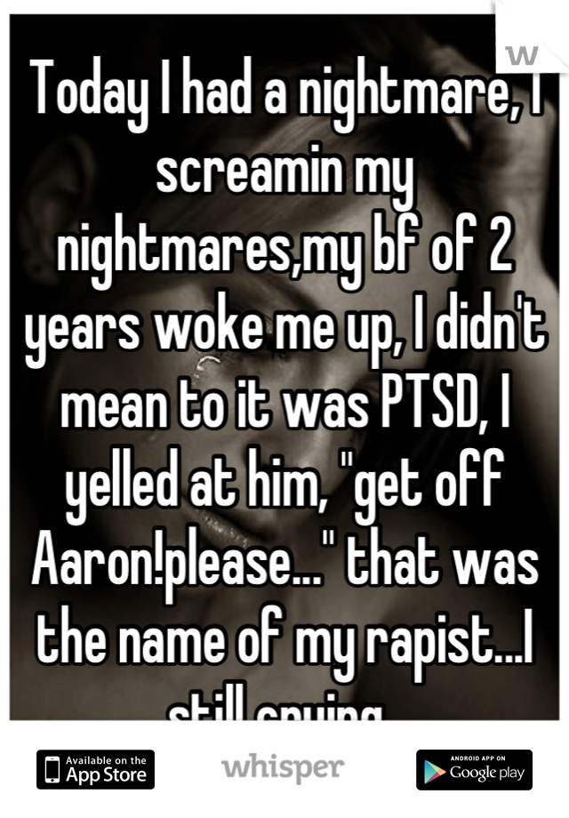 Today I had a nightmare, I screamin my nightmares,my bf of 2 years woke me up, I didn't mean to it was PTSD, I yelled at him, "get off Aaron!please..." that was the name of my rapist...I still crying..