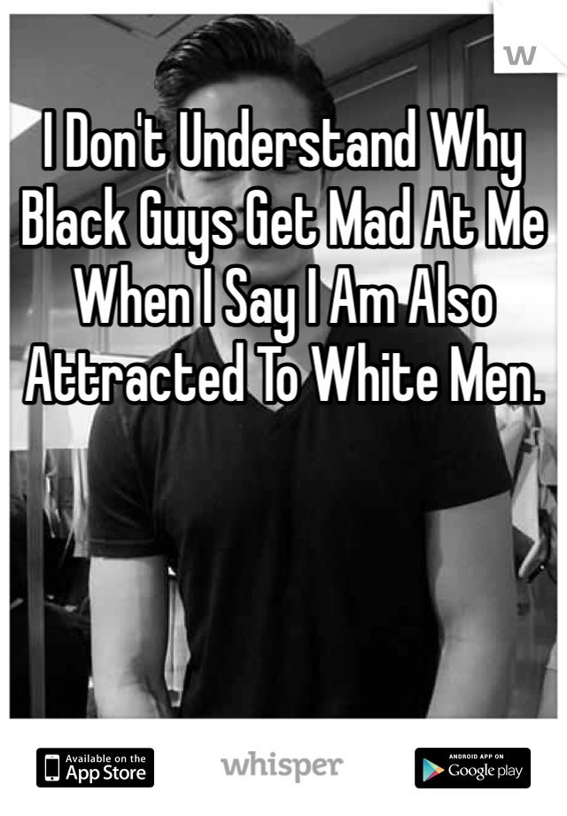 I Don't Understand Why Black Guys Get Mad At Me When I Say I Am Also Attracted To White Men.