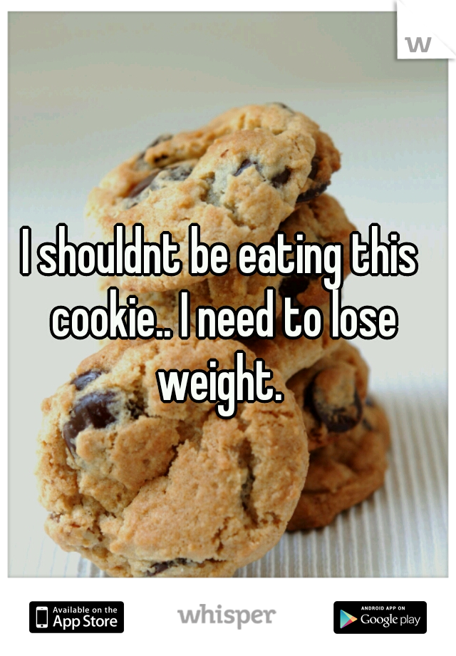 I shouldnt be eating this cookie.. I need to lose weight. 