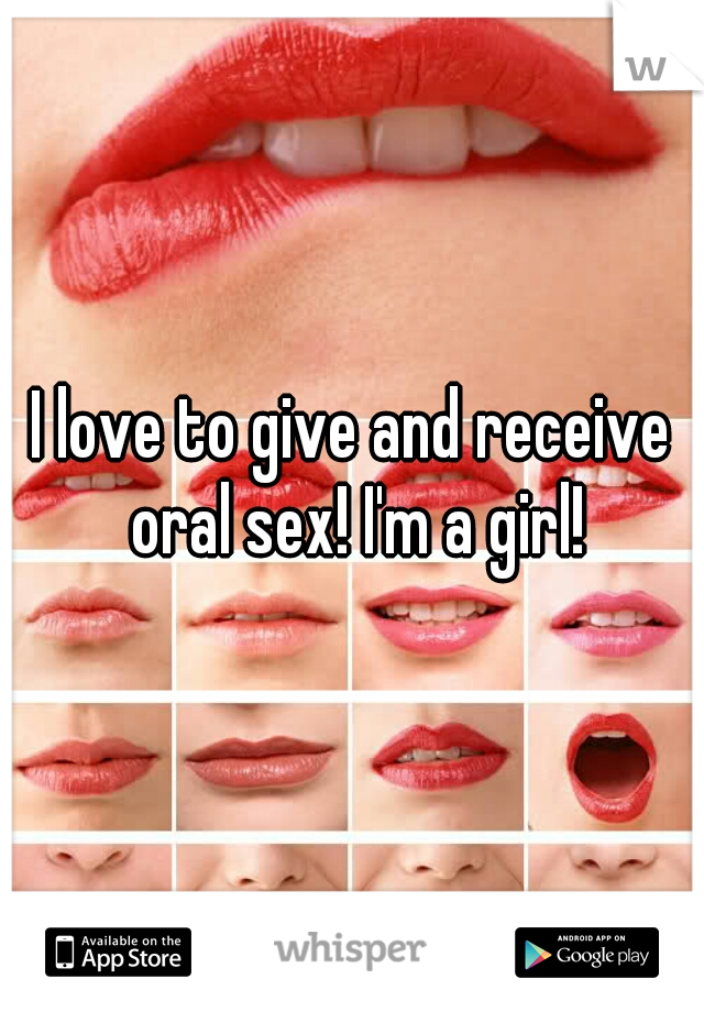 I love to give and receive oral sex! I'm a girl!