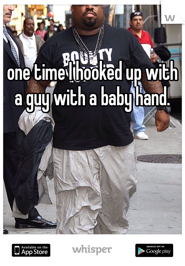 one time I hooked up with a guy with a baby hand. 