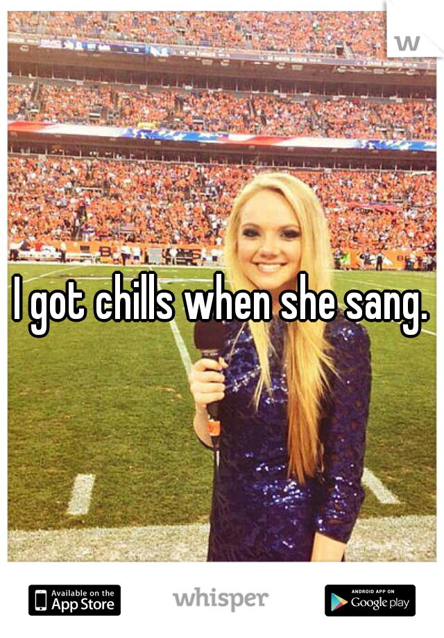 I got chills when she sang.