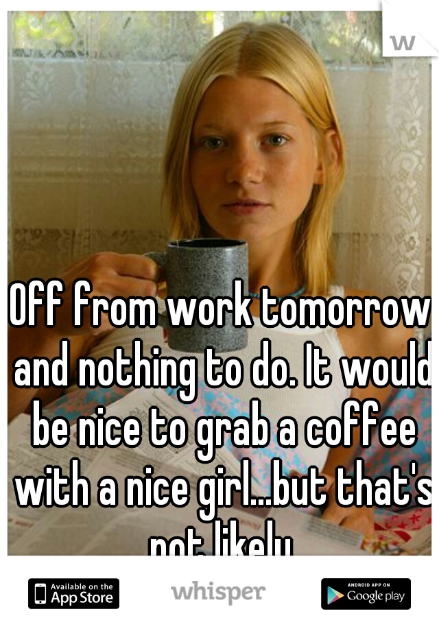 Off from work tomorrow and nothing to do. It would be nice to grab a coffee with a nice girl...but that's not likely.