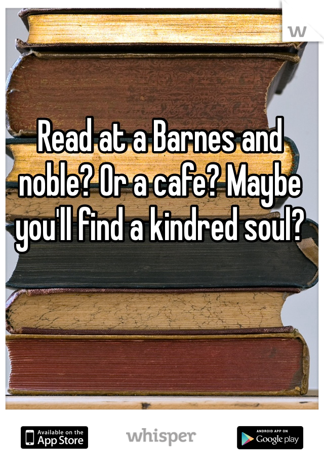 Read at a Barnes and noble? Or a cafe? Maybe you'll find a kindred soul?
