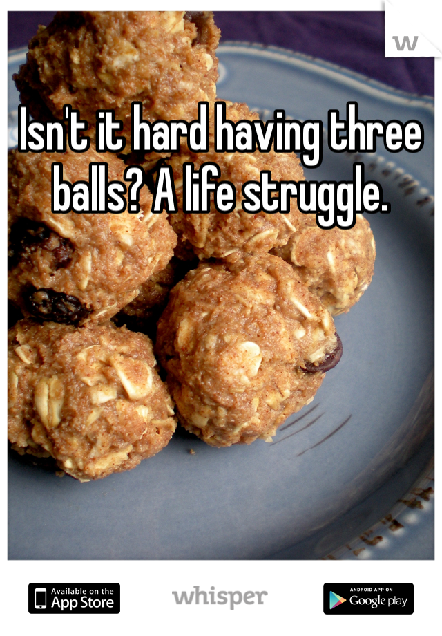 Isn't it hard having three balls? A life struggle.