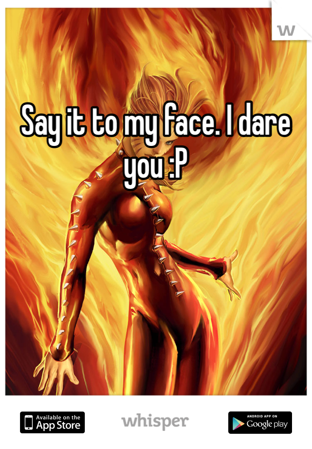 Say it to my face. I dare you :P
