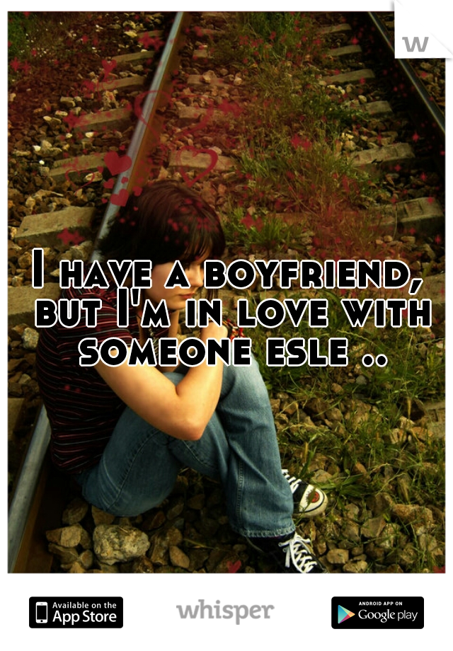 I have a boyfriend, but I'm in love with someone esle ..