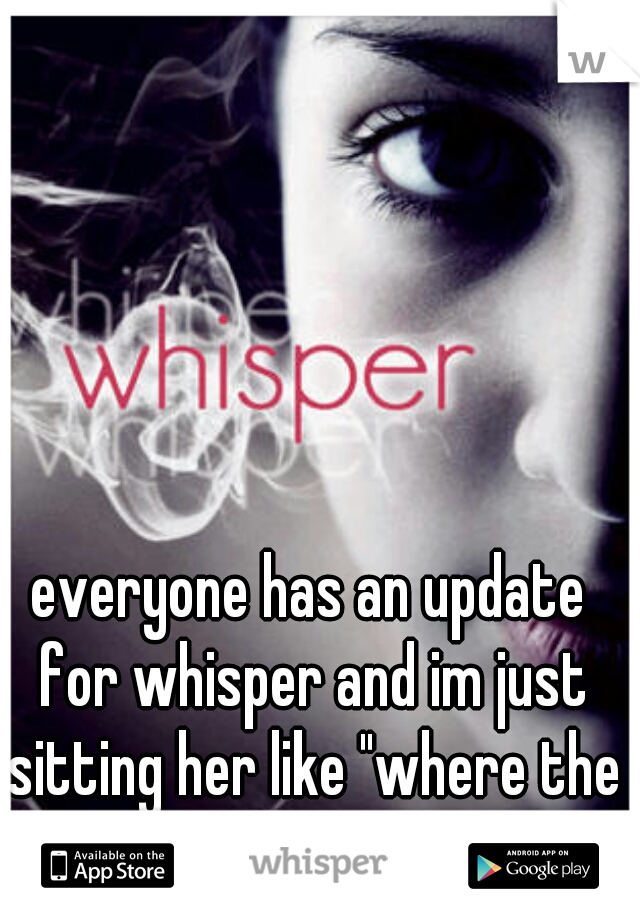 everyone has an update for whisper and im just sitting her like "where the hell is my update!?"