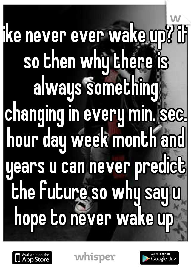 like never ever wake up? if so then why there is always something changing in every min. sec. hour day week month and years u can never predict the future so why say u hope to never wake up 