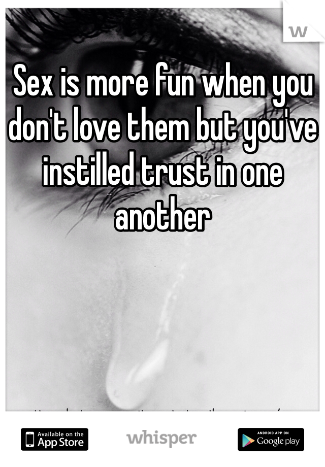Sex is more fun when you don't love them but you've instilled trust in one another 