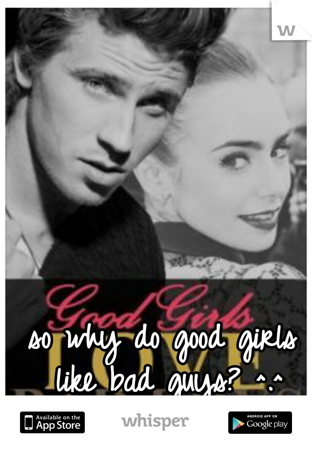 so why do good girls like bad guys? ^.^
