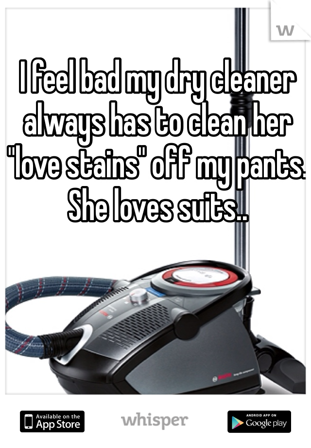 I feel bad my dry cleaner always has to clean her "love stains" off my pants. She loves suits..