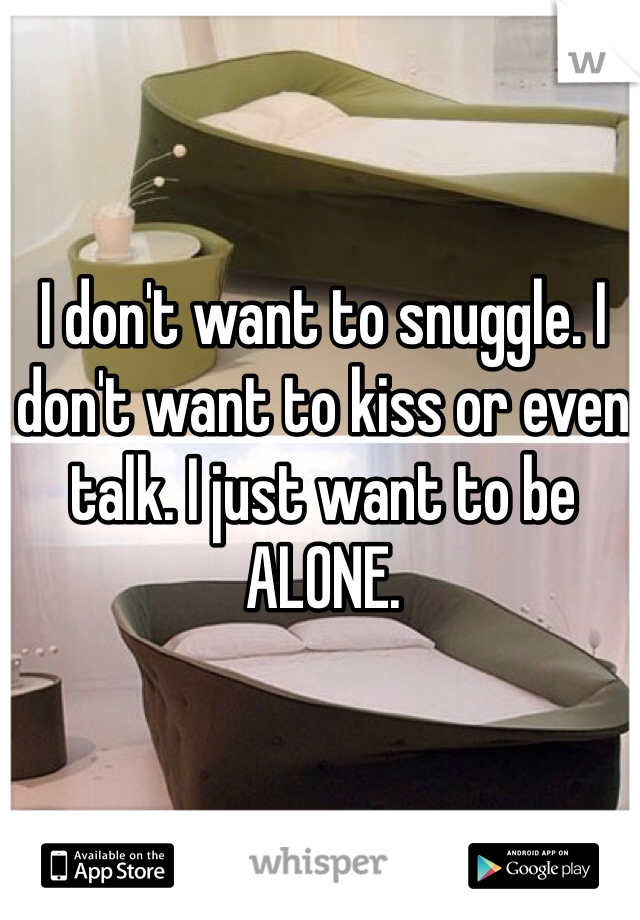I don't want to snuggle. I don't want to kiss or even talk. I just want to be ALONE. 