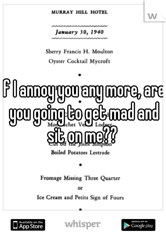 if I annoy you any more, are you going to get mad and sit on me?? 