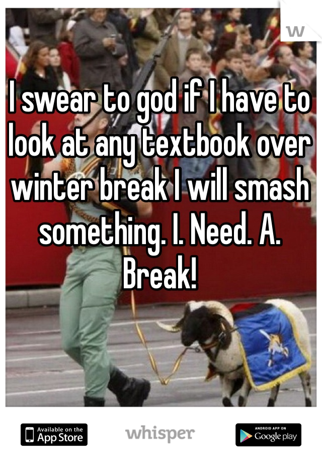 I swear to god if I have to look at any textbook over winter break I will smash something. I. Need. A. Break! 
