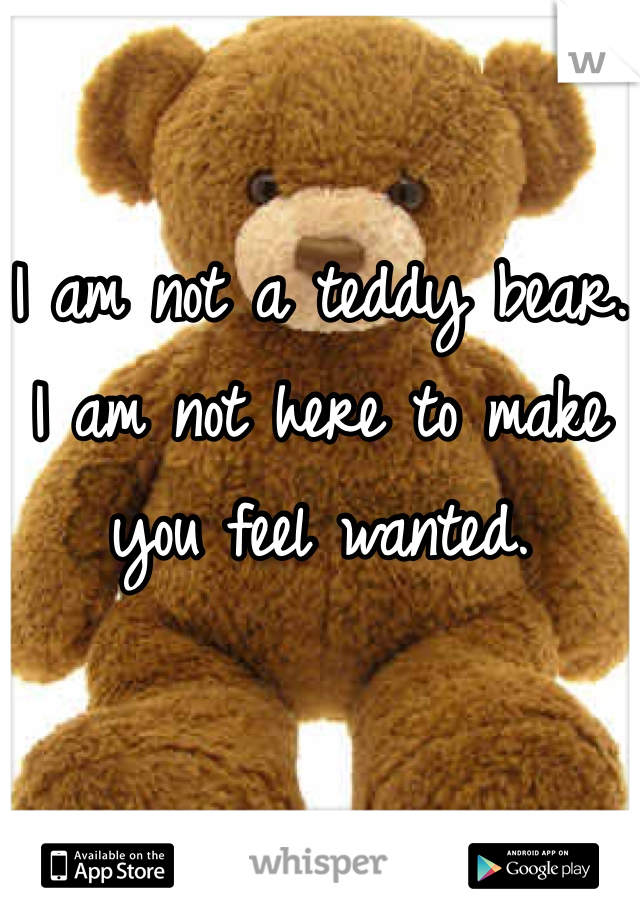 

I am not a teddy bear.
I am not here to make you feel wanted.