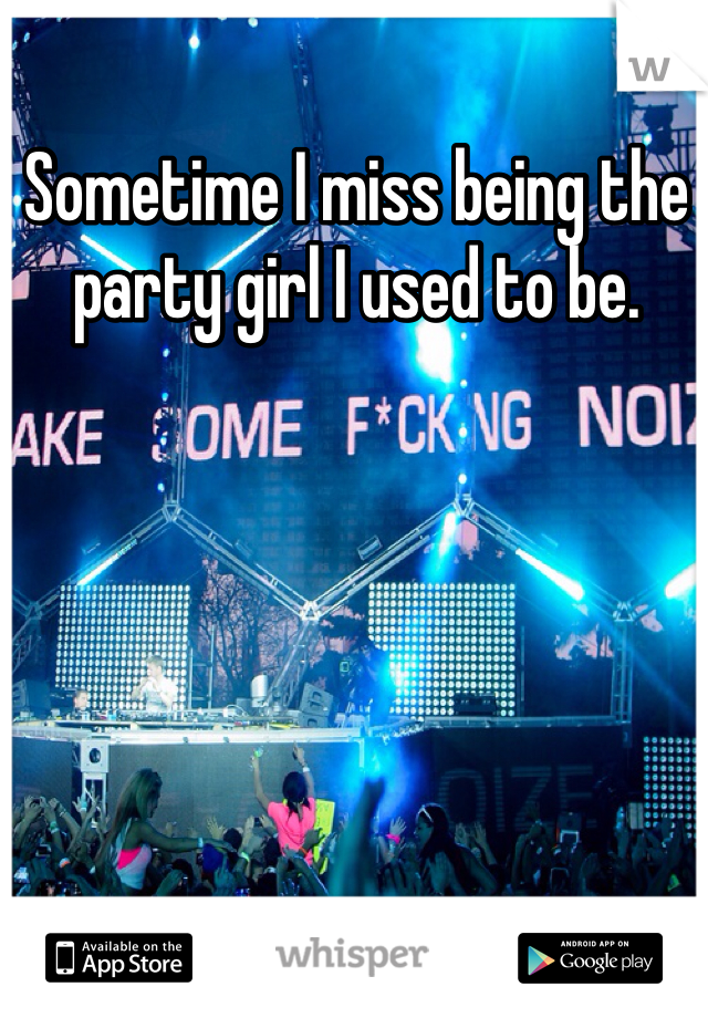 Sometime I miss being the party girl I used to be.