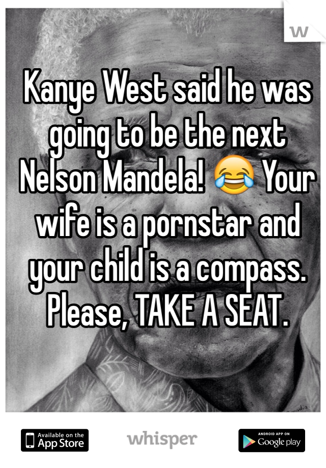 Kanye West said he was going to be the next Nelson Mandela! 😂 Your wife is a pornstar and your child is a compass. Please, TAKE A SEAT.