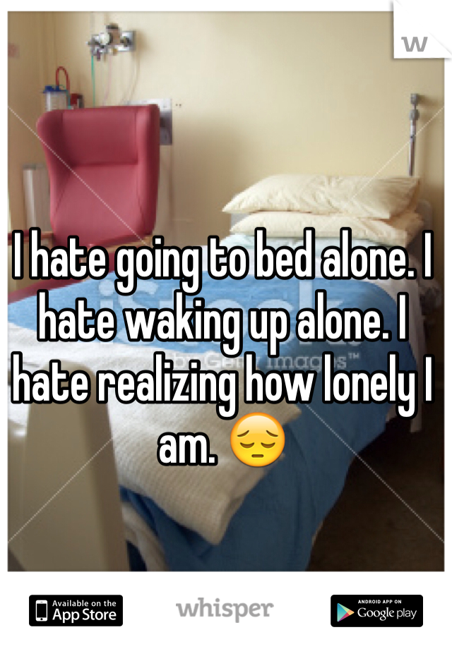 I hate going to bed alone. I hate waking up alone. I hate realizing how lonely I am. 😔