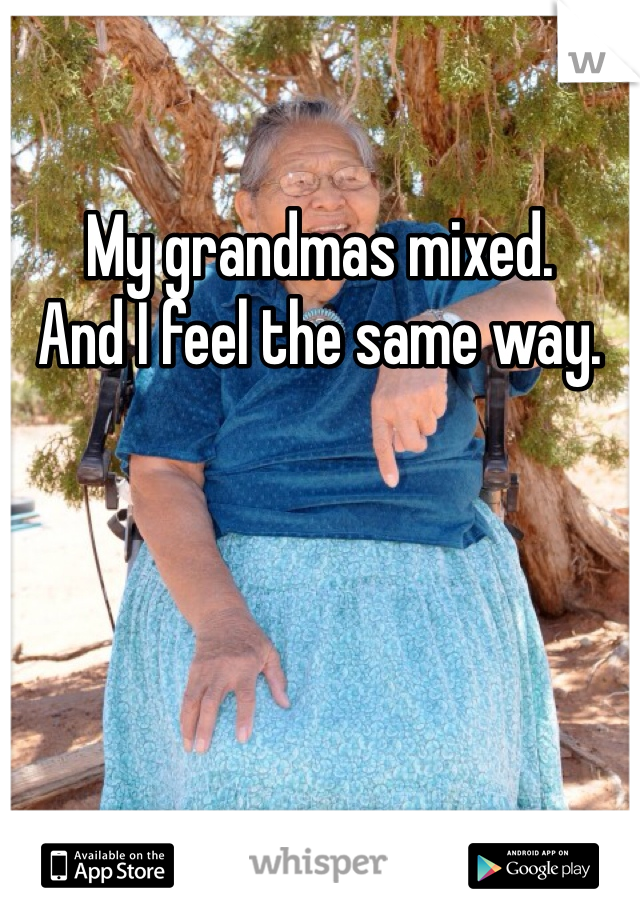 My grandmas mixed. 
And I feel the same way. 