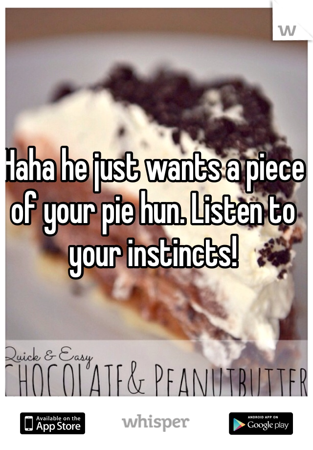 Haha he just wants a piece of your pie hun. Listen to your instincts! 