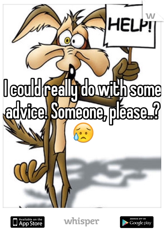 I could really do with some advice. Someone, please..? 😥