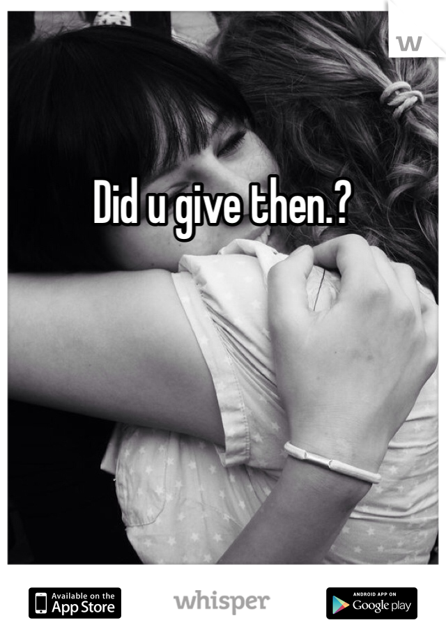 Did u give then.?