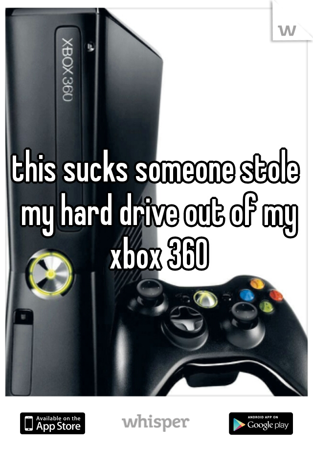 this sucks someone stole my hard drive out of my xbox 360