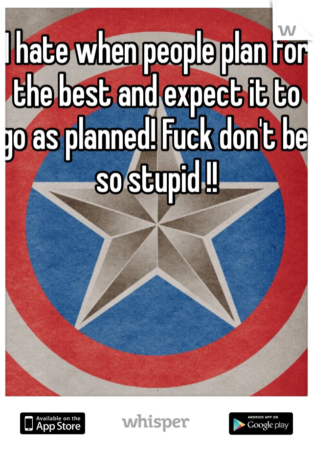 I hate when people plan for the best and expect it to go as planned! Fuck don't be so stupid !!
