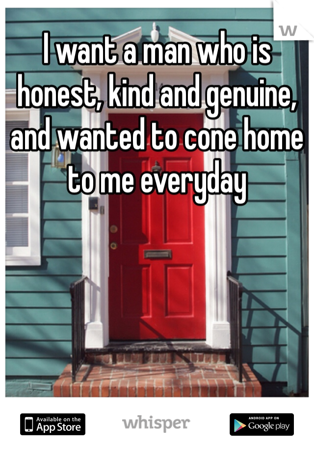 I want a man who is honest, kind and genuine, and wanted to cone home to me everyday