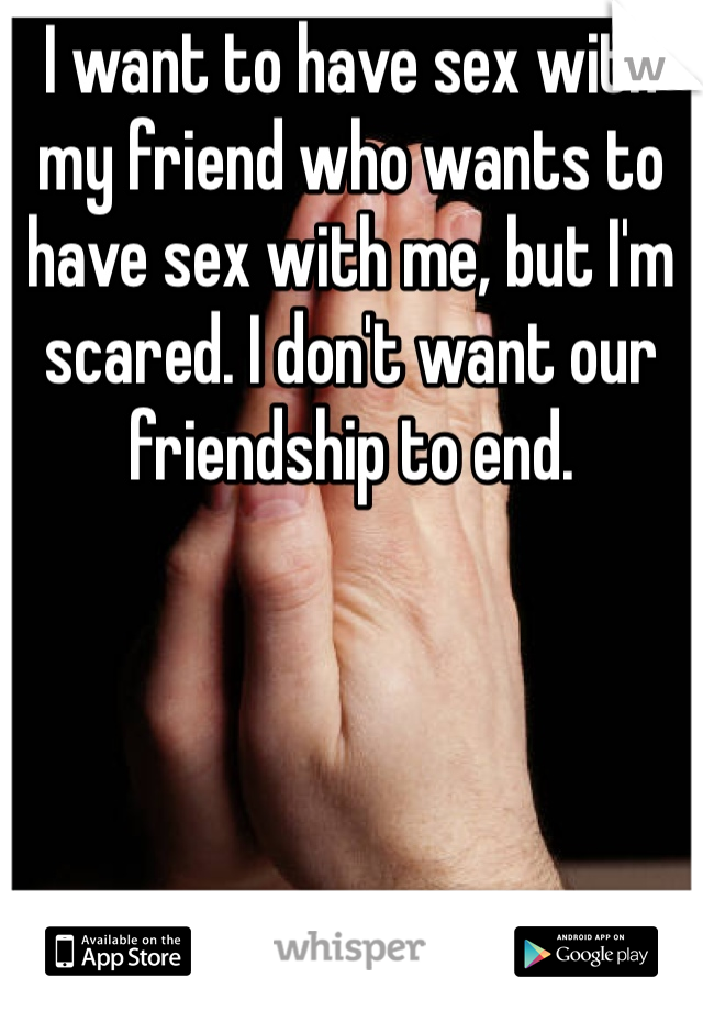 I want to have sex with my friend who wants to have sex with me, but I'm scared. I don't want our friendship to end.