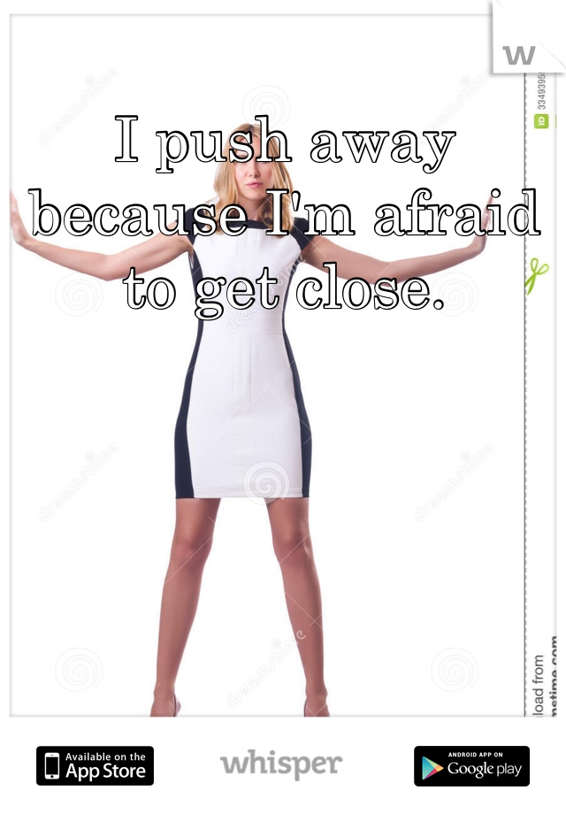 I push away because I'm afraid to get close.  