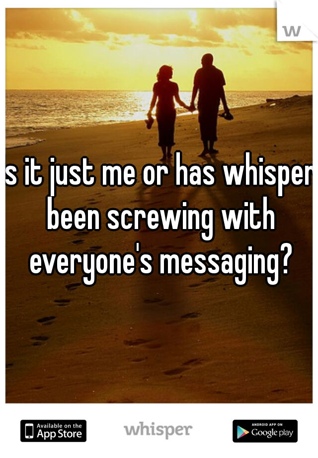 Is it just me or has whisper been screwing with everyone's messaging?