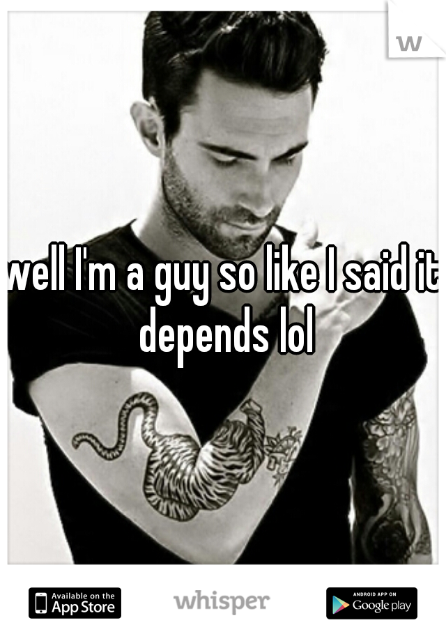 well I'm a guy so like I said it depends lol