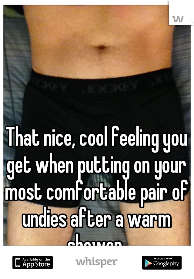 That nice, cool feeling you get when putting on your most comfortable pair of undies after a warm shower 