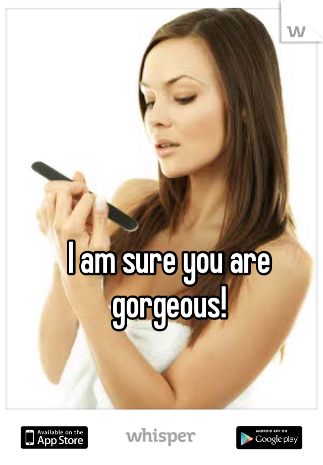 I am sure you are gorgeous!