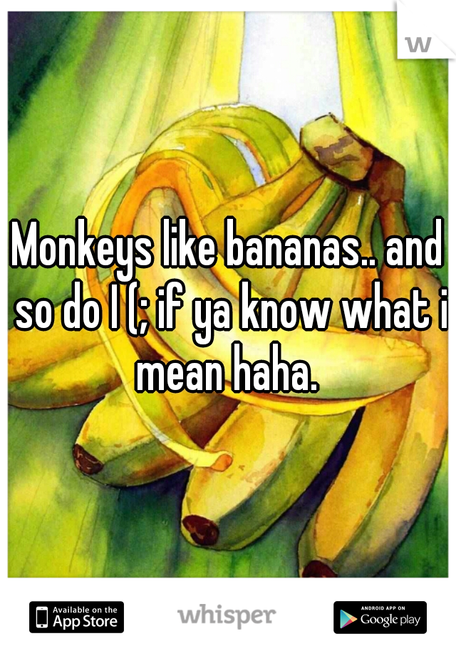 Monkeys like bananas.. and so do I (; if ya know what i mean haha. 