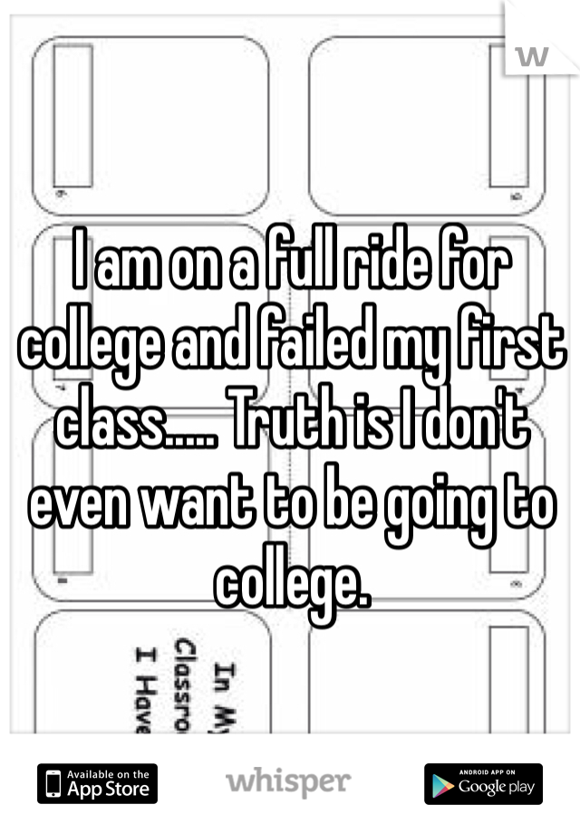 I am on a full ride for college and failed my first class..... Truth is I don't even want to be going to college.