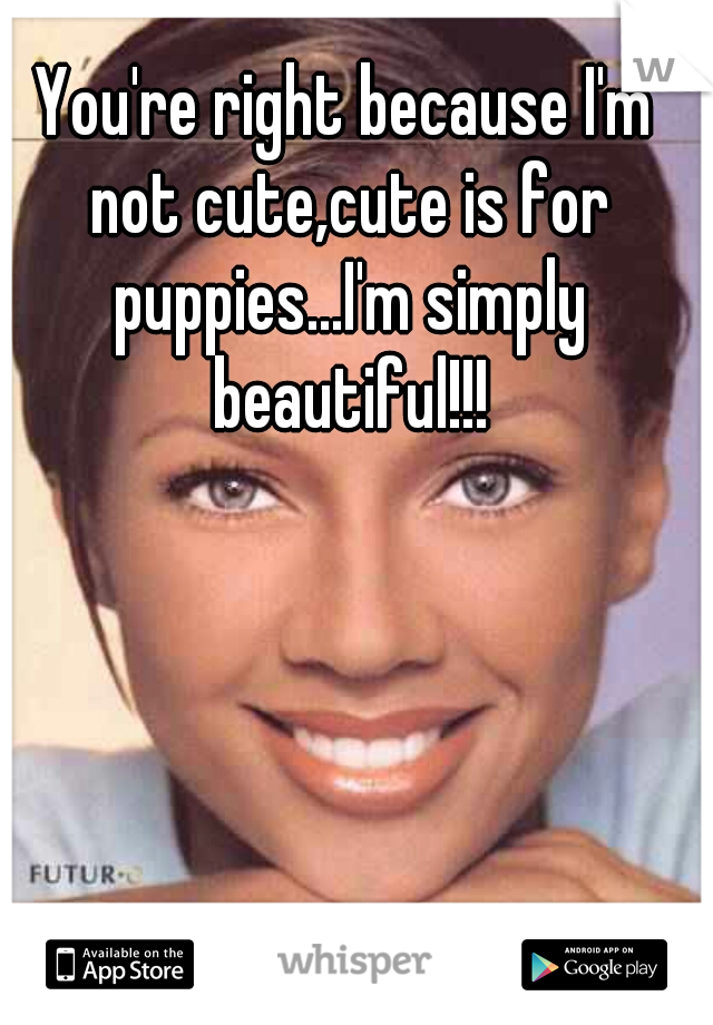 You're right because I'm not cute,cute is for puppies...I'm simply beautiful!!!