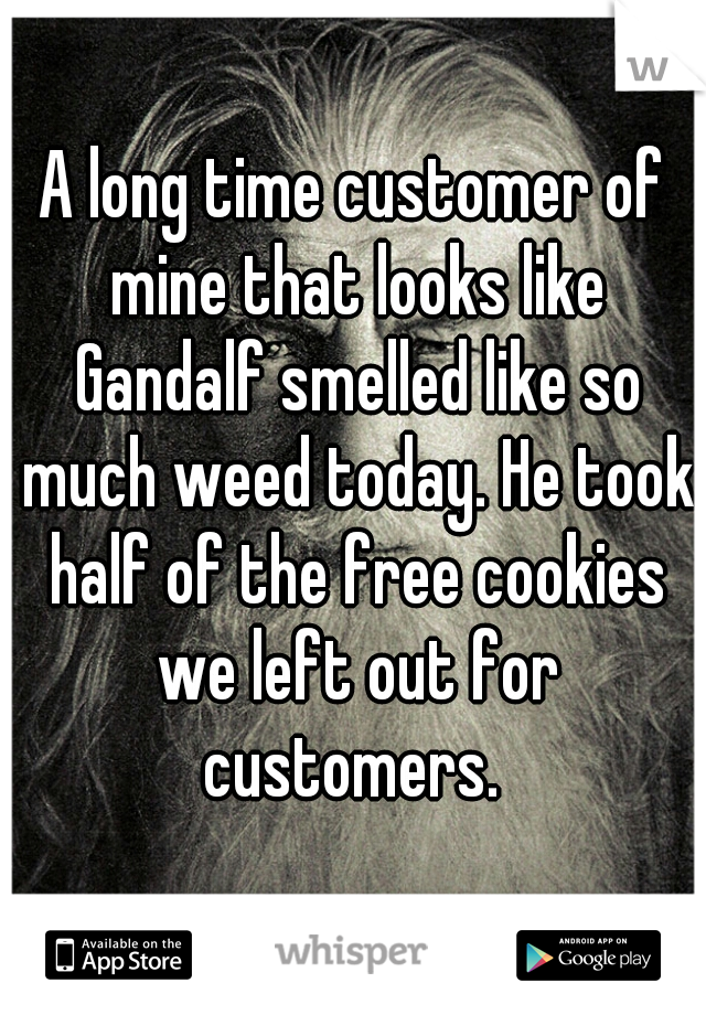 A long time customer of mine that looks like Gandalf smelled like so much weed today. He took half of the free cookies we left out for customers. 