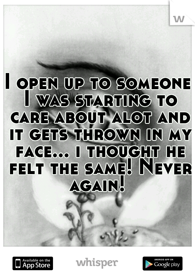 I open up to someone I was starting to care about alot and it gets thrown in my face... i thought he felt the same! Never again! 