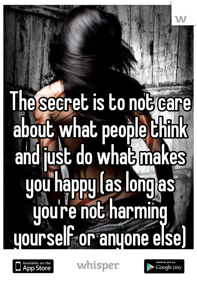 The secret is to not care about what people think and just do what makes you happy (as long as you're not harming yourself or anyone else)