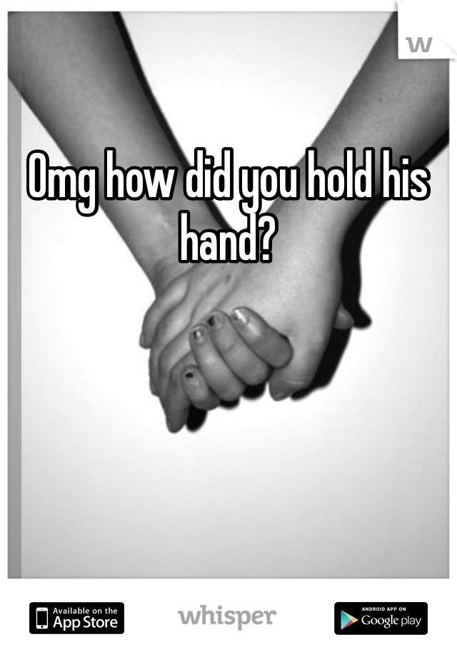 Omg how did you hold his hand?
