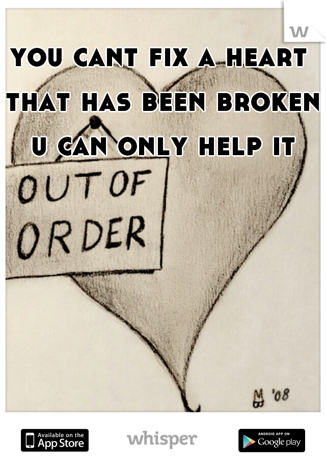 you cant fix a heart that has been broken u can only help it