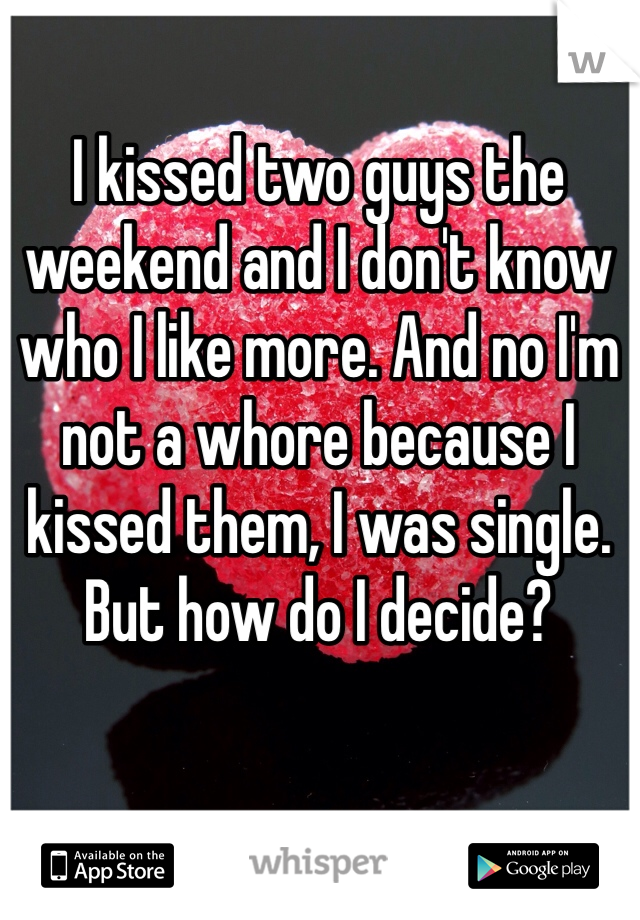 I kissed two guys the weekend and I don't know who I like more. And no I'm not a whore because I kissed them, I was single. But how do I decide?